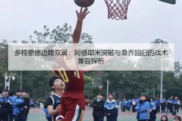 多特蒙德边路双翼：阿德耶米突破与桑乔回归的战术兼容探析