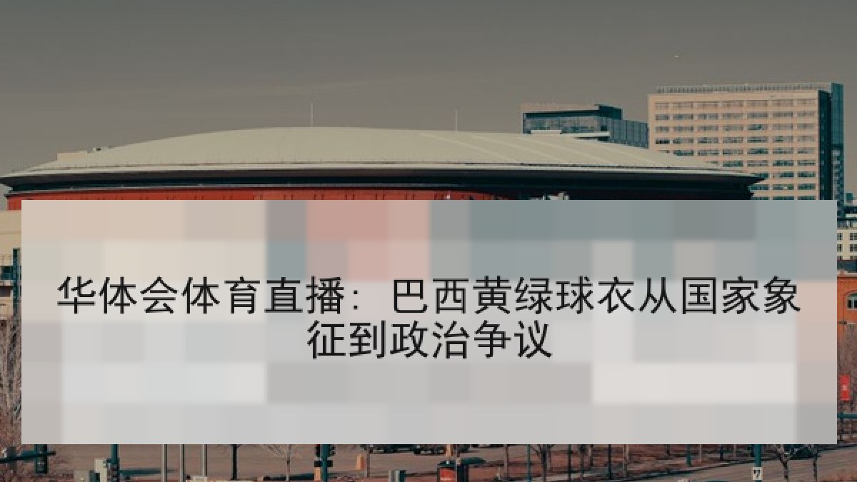 华体会体育直播: 巴西黄绿球衣从国家象征到政治争议 华体会体育直播: 巴西黄绿球衣从国家象征到政治争议