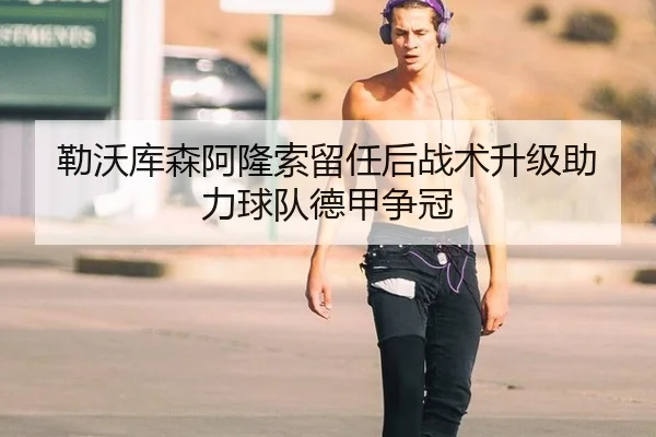 勒沃库森阿隆索留任后战术升级助力球队德甲争冠