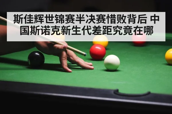 斯佳辉世锦赛半决赛惜败背后 中国斯诺克新生代差距究竟在哪