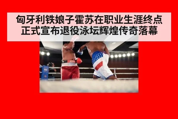 匈牙利铁娘子霍苏在职业生涯终点正式宣布退役泳坛辉煌传奇落幕