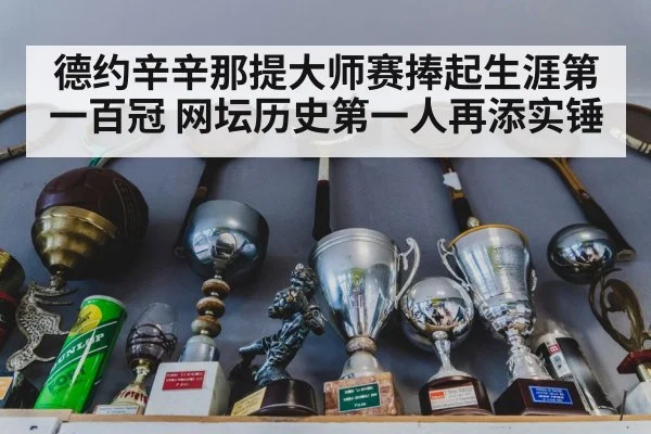 德约辛辛那提大师赛捧起生涯第一百冠 网坛历史第一人再添实锤