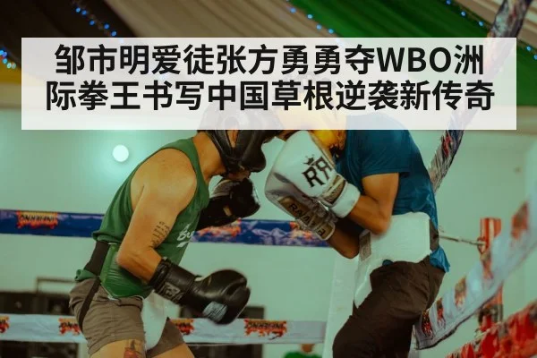 邹市明爱徒张方勇勇夺WBO洲际拳王书写中国草根逆袭新传奇