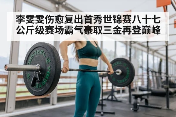 李雯雯伤愈复出首秀世锦赛八十七公斤级赛场霸气豪取三金再登巅峰