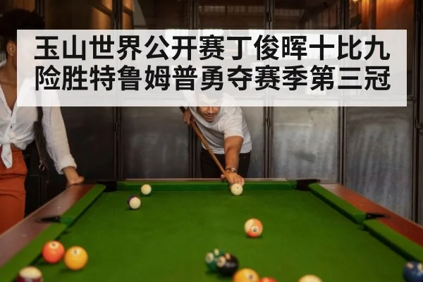 玉山世界公开赛丁俊晖十比九险胜特鲁姆普勇夺赛季第三冠